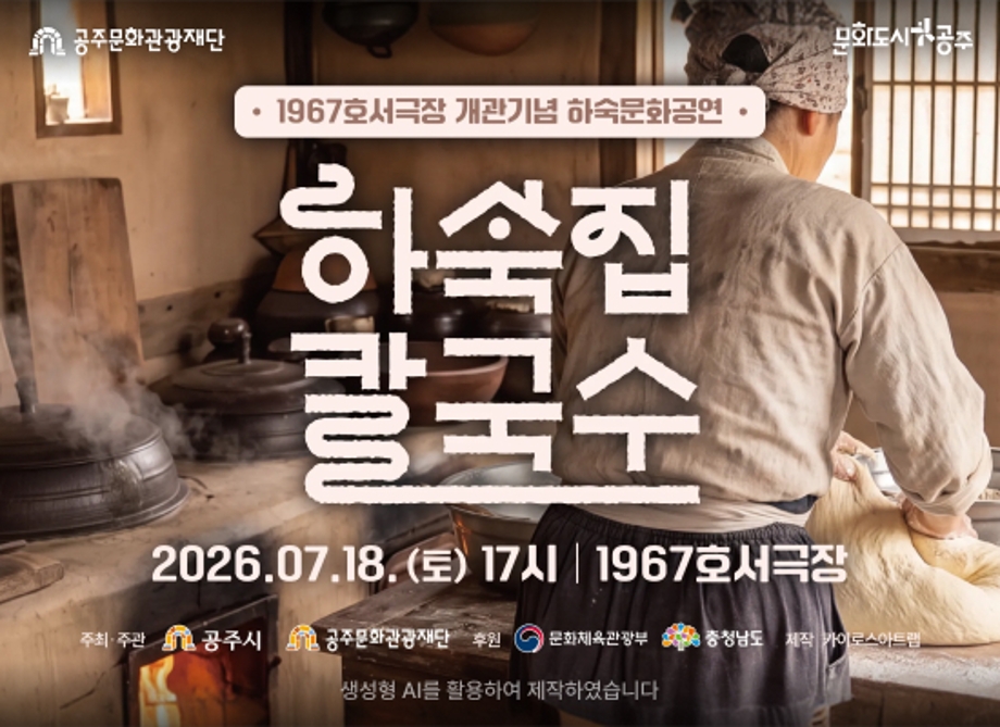 공주문화관광재단
문화도시공주
1967호서극장 개관기념 하숙문화공연
하숙집 칼국수
2026.07.18. (토) 17시 1967호서극장
주최주관 공주시 공주문화관광재단
후원 문화체육관광부 충청남도
제작 카이로스아트램
생성형 AI를 활용하여 제작하였습니다